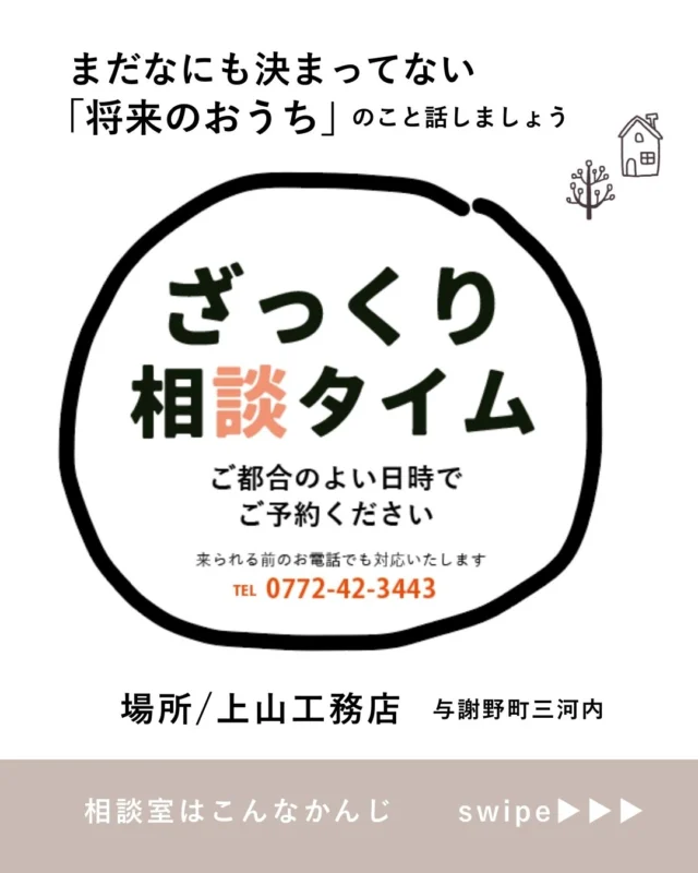ご都合のよい日時でご予約下さい♪　
場所/上山工務店（与謝野町三河内）

まだ何も決まっていない将来のおうちのご相談、
上山工務店でおうちを建てるってどんなかんじ？
資料をみてもよくわからない…
希望エリアにどんな土地があるんだろう…
リフォームも自分でDIYできるかな
プロに任せたらいくらぐらいだろう…
間仕切りでもう一部屋増やすか、
思い切って増築か…
補助金って何に適応されるんだろう？
などなど何でもお気軽にご相談ください！

DM、HP、お電話など どこからでもごよやくOK
 @ueyamakoumuten

上山工務店
TEL:0772-42-3443 （9:00～17:30）
 住所：京都府与謝郡与謝野町字三河内13番地 11 
＿＿＿＿＿＿＿＿＿＿＿＿＿＿＿＿＿＿＿＿＿＿＿＿＿
#与謝野町の工務店 　#与謝野町新築　#京丹後市新築　#宮津市新築　#新築リフォーム相談会